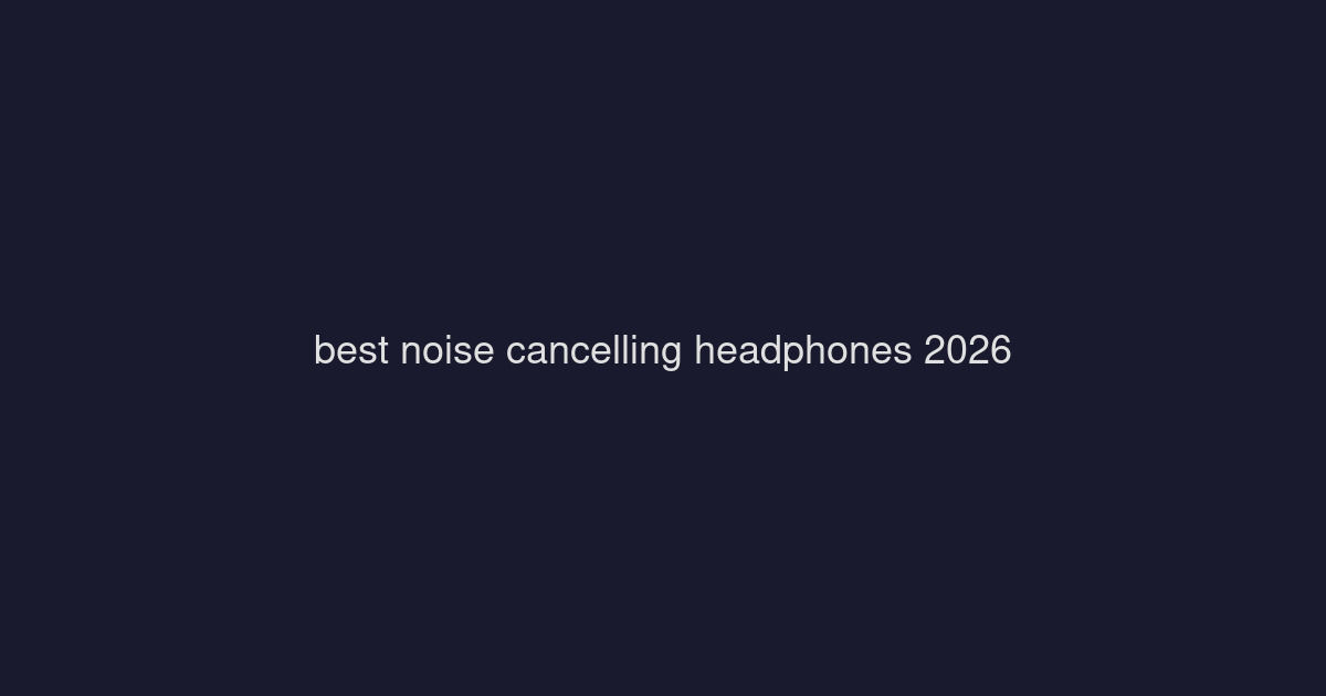 Best Noise-Cancelling Headphones 2026: Over-Ear Showdown